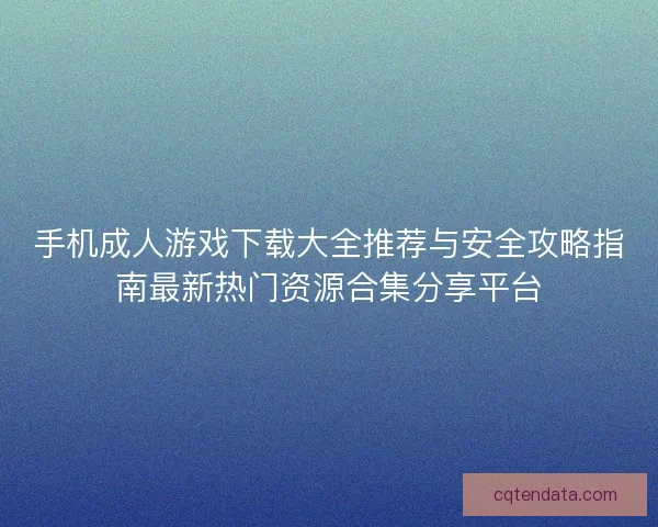 手机成人游戏下载大全推荐与安全攻略指南最新热门资源合集分享平台