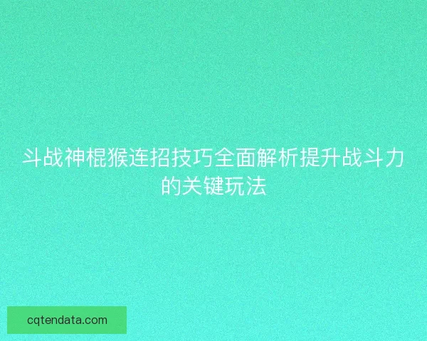 斗战神棍猴连招技巧全面解析提升战斗力的关键玩法