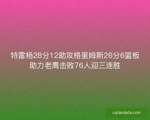 特雷杨28分12助攻格里姆斯26分6篮板助力老鹰击败76人迎三连胜